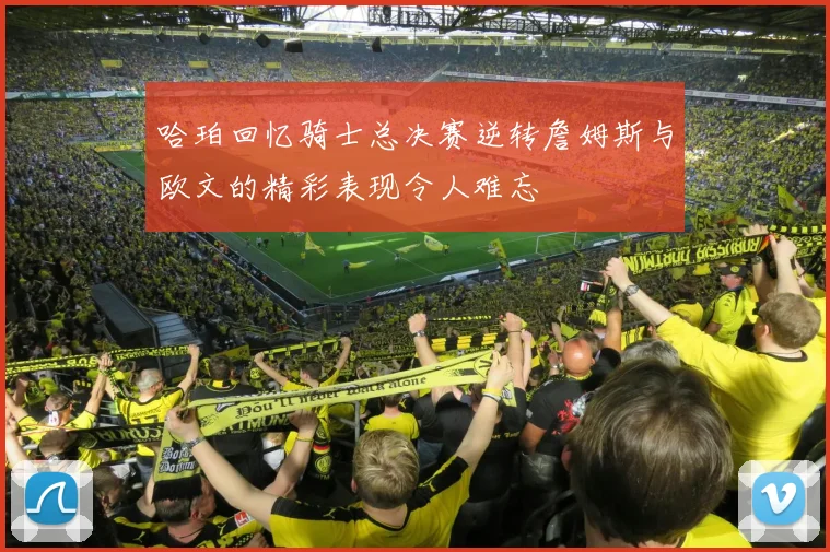 哈珀回忆骑士总决赛逆转詹姆斯与欧文的精彩表现令人难忘