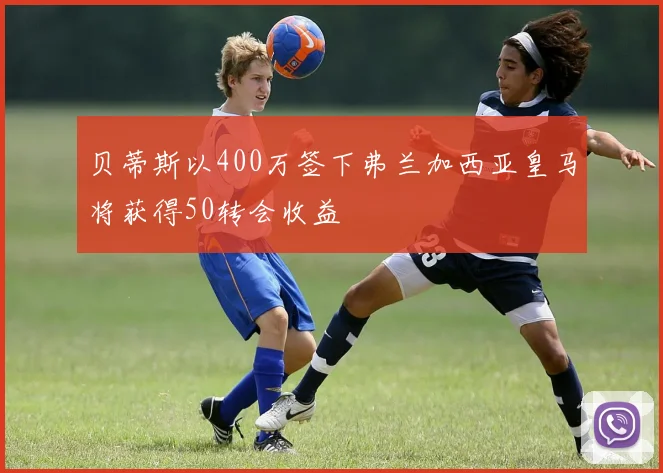 贝蒂斯以400万签下弗兰加西亚皇马将获得50转会收益