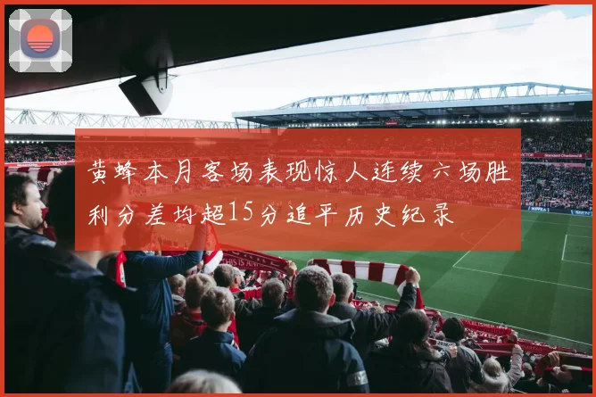 黄蜂本月客场表现惊人连续六场胜利分差均超15分追平历史纪录