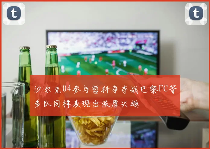 沙尔克04参与哲科争夺战巴黎FC等多队同样表现出浓厚兴趣