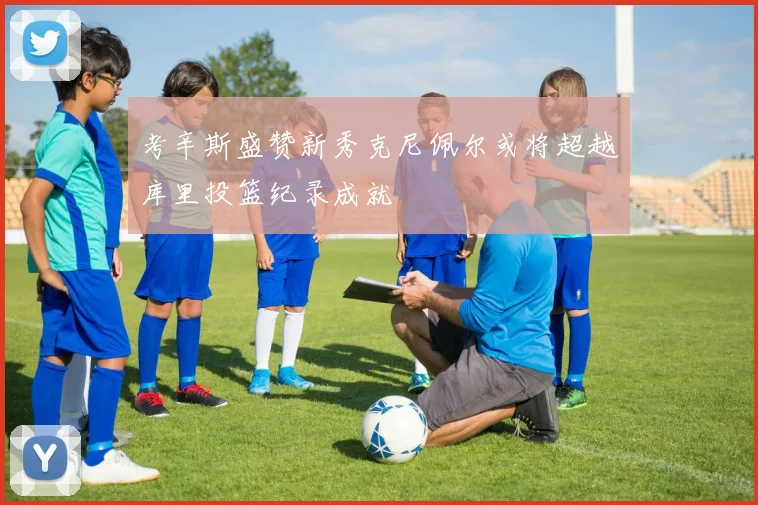 考辛斯盛赞新秀克尼佩尔或将超越库里投篮纪录成就