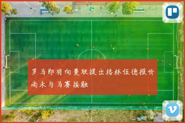 罗马即将向曼联提出格林伍德报价尚未与马赛接触