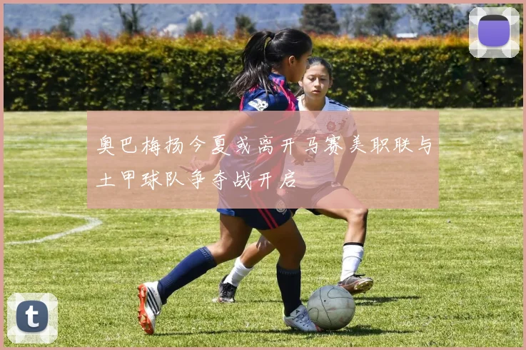 奥巴梅扬今夏或离开马赛美职联与土甲球队争夺战开启