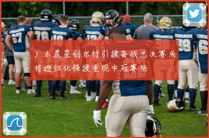 广东晨星创尔特引援备战总决赛或将迎归化强援重现中冠赛场