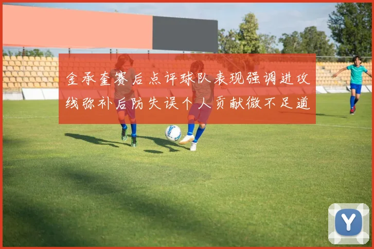 金承奎赛后点评球队表现强调进攻线弥补后防失误个人贡献微不足道