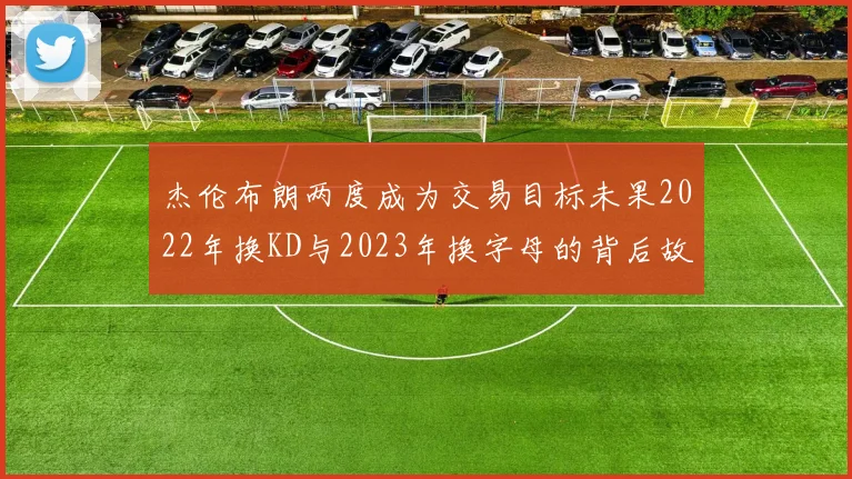 杰伦布朗两度成为交易目标未果2022年换KD与2023年换字母的背后故事