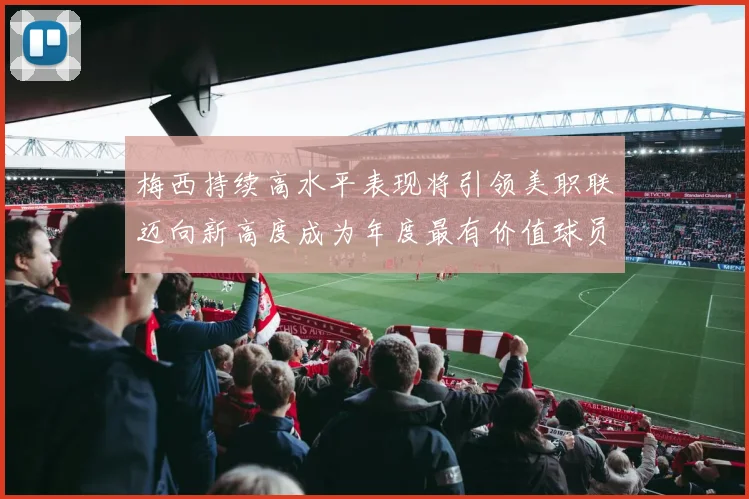 梅西持续高水平表现将引领美职联迈向新高度成为年度最有价值球员