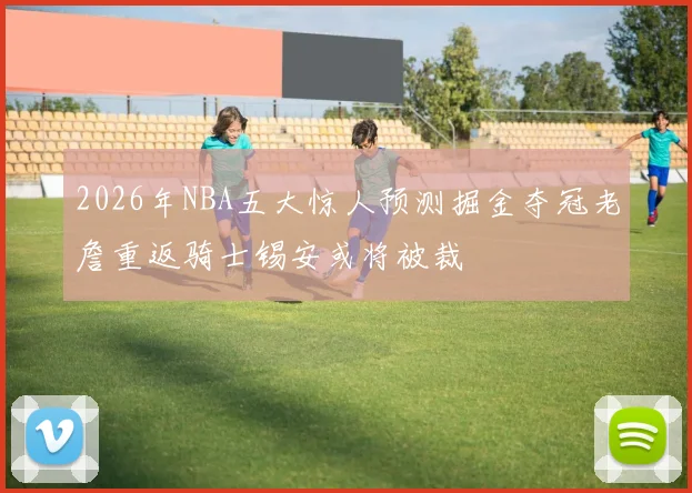 2026年NBA五大惊人预测掘金夺冠老詹重返骑士锡安或将被裁