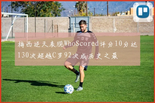 梅西逆天表现WhoScored评分10分达130次超越C罗92次成历史之最