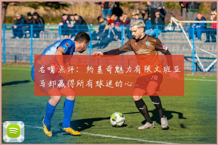 名嘴点评：约基奇魅力有限文班亚马却赢得所有球迷的心
