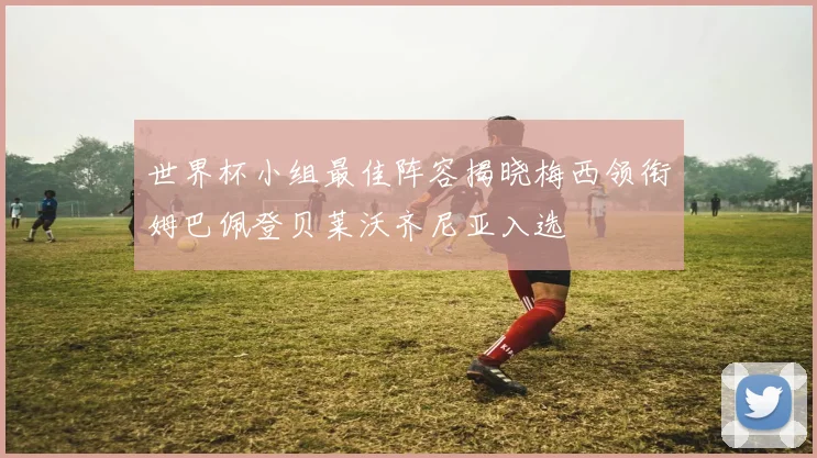 世界杯小组最佳阵容揭晓梅西领衔姆巴佩登贝莱沃齐尼亚入选