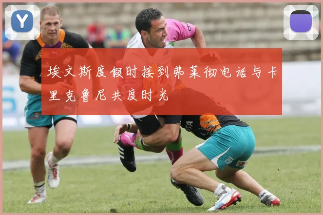 埃文斯度假时接到弗莱彻电话与卡里克鲁尼共度时光