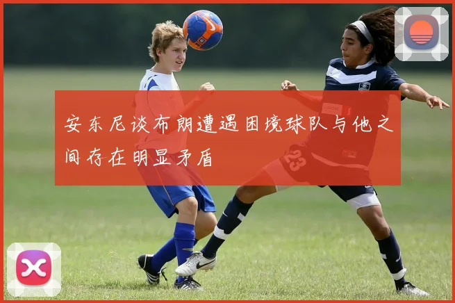 安东尼谈布朗遭遇困境球队与他之间存在明显矛盾