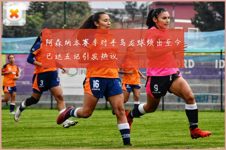 阿森纳本赛季对手乌龙球频出至今已达五记引发热议