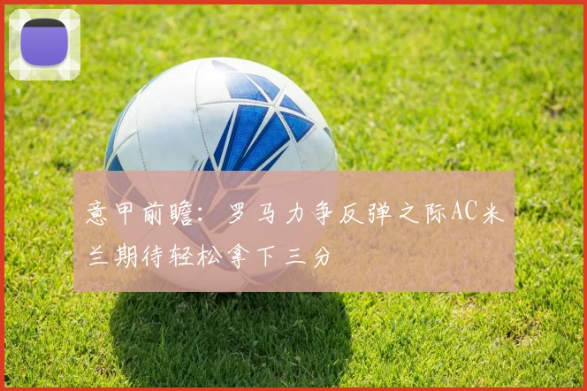 意甲前瞻：罗马力争反弹之际AC米兰期待轻松拿下三分