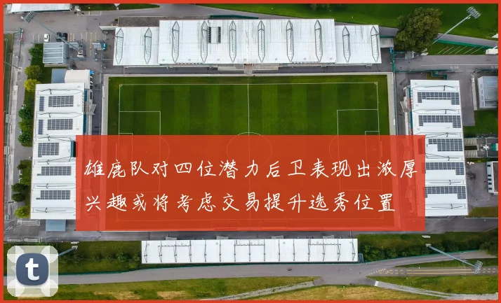 雄鹿队对四位潜力后卫表现出浓厚兴趣或将考虑交易提升选秀位置