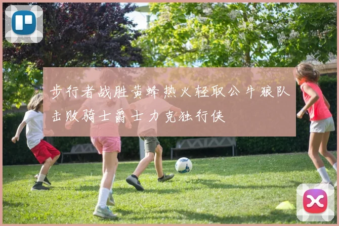 步行者战胜黄蜂热火轻取公牛狼队击败骑士爵士力克独行侠