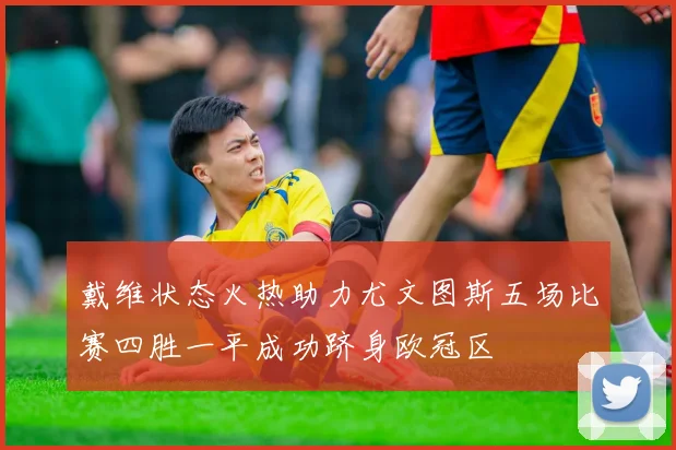 戴维状态火热助力尤文图斯五场比赛四胜一平成功跻身欧冠区