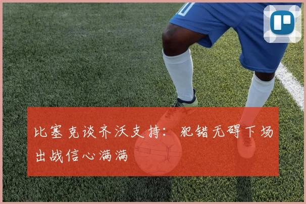 比塞克谈齐沃支持：犯错无碍下场出战信心满满