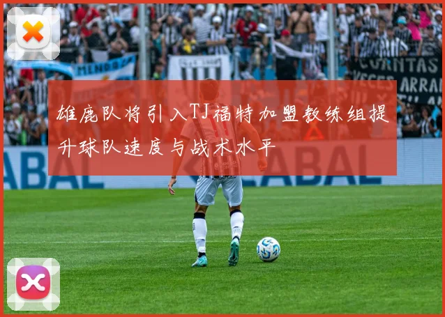 雄鹿队将引入TJ福特加盟教练组提升球队速度与战术水平