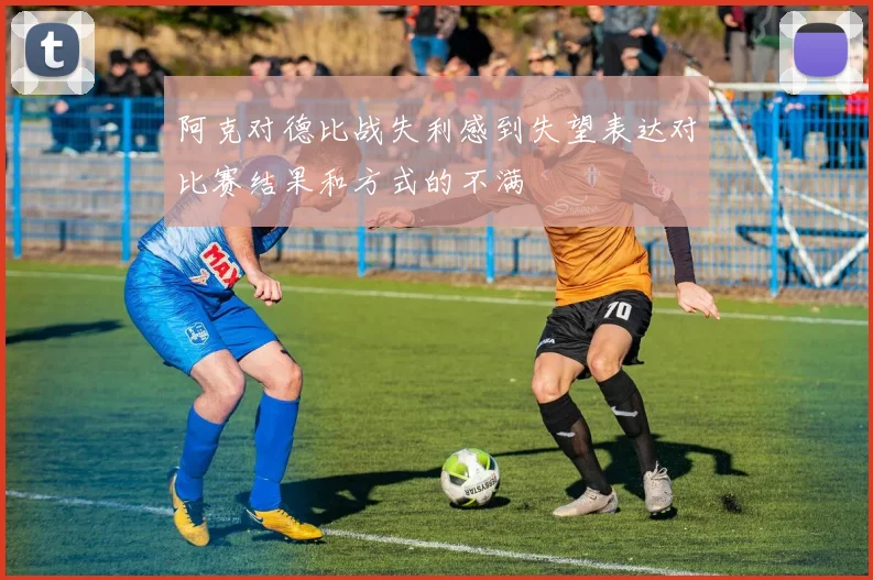 阿克对德比战失利感到失望表达对比赛结果和方式的不满
