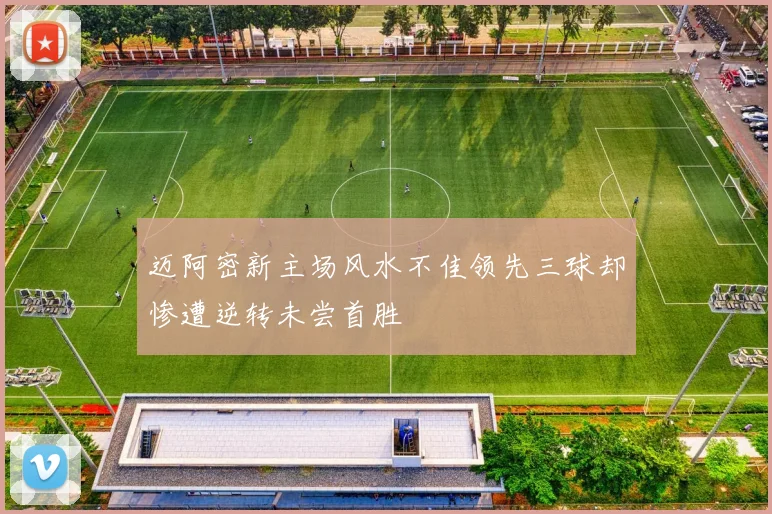 迈阿密新主场风水不佳领先三球却惨遭逆转未尝首胜