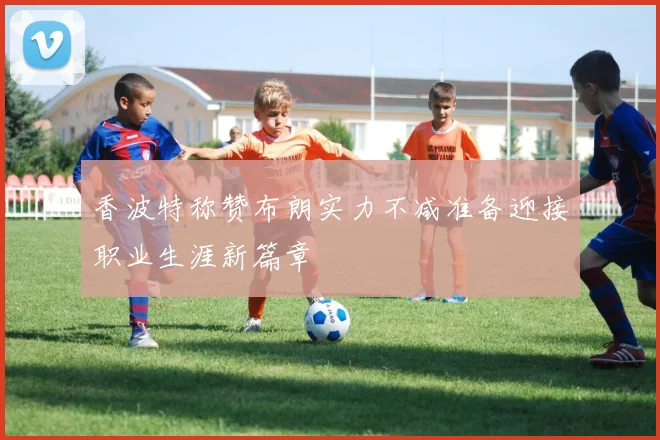 香波特称赞布朗实力不减准备迎接职业生涯新篇章